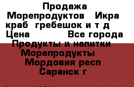 Продажа Морепродуктов. (Икра, краб, гребешок и т.д.) › Цена ­ 1 000 - Все города Продукты и напитки » Морепродукты   . Мордовия респ.,Саранск г.